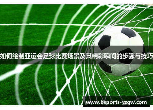 如何绘制亚运会足球比赛场景及其精彩瞬间的步骤与技巧