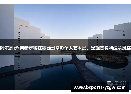 阿尔瓦罗·特赫罗将在墨西哥举办个人艺术展，呈现其独特建筑风格