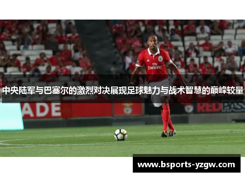 中央陆军与巴塞尔的激烈对决展现足球魅力与战术智慧的巅峰较量