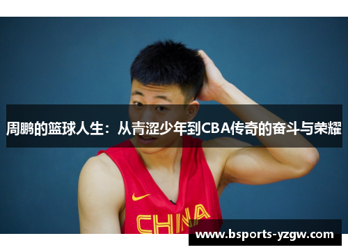 周鹏的篮球人生：从青涩少年到CBA传奇的奋斗与荣耀