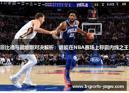 恩比德与戴维斯对决解析：谁能在NBA赛场上称霸内线之王