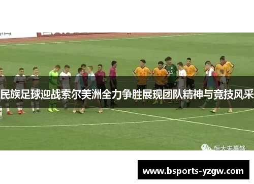 民族足球迎战索尔美洲全力争胜展现团队精神与竞技风采