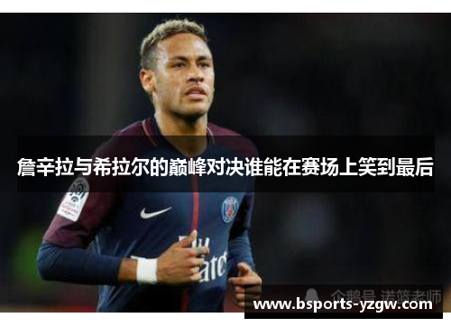 詹辛拉与希拉尔的巅峰对决谁能在赛场上笑到最后