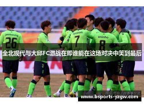 全北现代与大邱FC激战在即谁能在这场对决中笑到最后