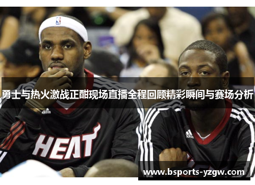 勇士与热火激战正酣现场直播全程回顾精彩瞬间与赛场分析