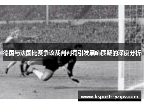 德国与法国比赛争议裁判判罚引发黑哨质疑的深度分析
