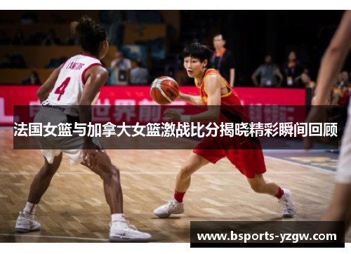 法国女篮与加拿大女篮激战比分揭晓精彩瞬间回顾
