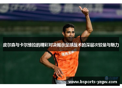 皮尔森与卡尔维拉的精彩对决揭示足球战术的深层次较量与魅力