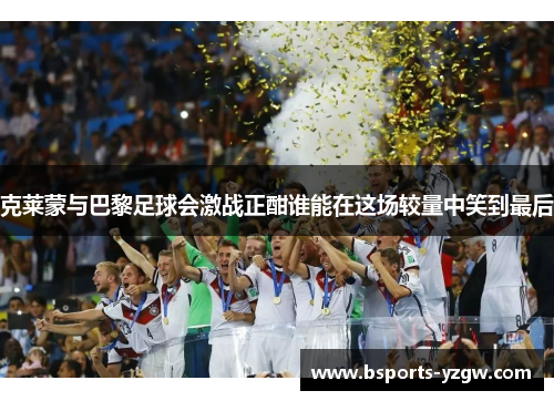 克莱蒙与巴黎足球会激战正酣谁能在这场较量中笑到最后
