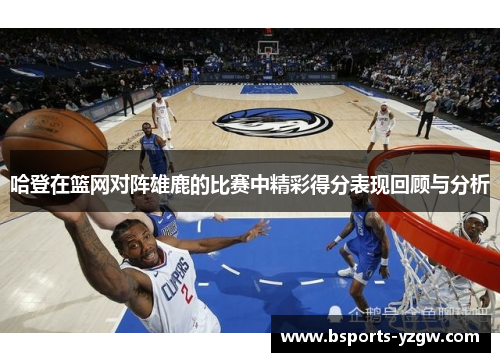 哈登在篮网对阵雄鹿的比赛中精彩得分表现回顾与分析