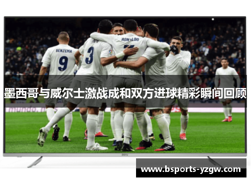 墨西哥与威尔士激战成和双方进球精彩瞬间回顾