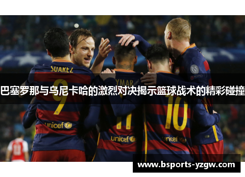 巴塞罗那与乌尼卡哈的激烈对决揭示篮球战术的精彩碰撞